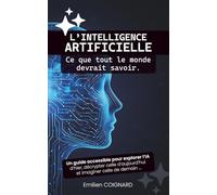 L’intelligence artificielle : Ce que tout le monde devrait savoir: Un guide accessible pour explorer l’IA d’hier, décrypter celle d’aujourd’hui et imaginer celle de demain