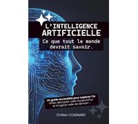 L’intelligence artificielle : Ce que tout le monde devrait savoir: Un guide accessible pour explorer l’IA d’hier, décrypter celle d’aujourd’hui et imaginer celle de demain