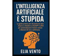 L’Intelligenza Artificiale è Stupida: La guida pratica per chi parte da zero. impara a chiedere a ChatGPT e all’IA per automatizzare il lavoro noioso e liberare 10 ore a settimana.