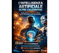 L' Intelligenza Artificiale Oltre L’ Algoritmo: Guida pratica all’AI per il successo quotidiano “L’AI non ti ruberà il lavoro. Lo farà chi sa usarla meglio di te.”
