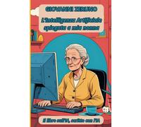 L’Intelligenza Artificiale spiegata a mia nonna: Il libro sull’Intelligenza Artificiale scritto con l’Intelligenza Artificiale