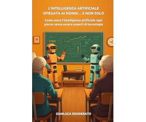 L’intelligenza artificiale spiegata ai nonni… e non solo: Come usare l’intelligenza artificiale ogni giorno senza essere esperti di tecnologia