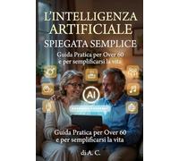 L’INTELLIGENZA ARTIFICIALE SPIEGATA SEMPLICE: Guida Pratica per Over 60: Scopri come ChatGPT e la tecnologia possono semplificarti la vita, senza paura di sbagliare. Edizione con caratteri grandi.