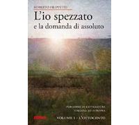 L' io spezzato e la domanda di assoluto. Percorso di letteratura italiana ed europea dell'Ottocento e Novecento. Vol. 1: L'Ottocento.