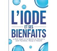 L’iode et ses bienfaits: Le Guide Complet sur les Bienfaits de l’Iode pour la Santé Thyroïdienne, l’Énergie et l’Immunité