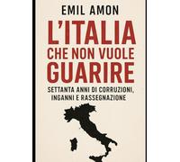 L’Italia che non vuole guarire: Settanta anni di corruzioni, inganni e rassegnazione