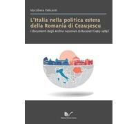 L' Italia nella politica estera della Romania di Ceausescu. I documenti degli Archivi nazionali di Bucarest (1965-1989)