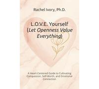 L.O.V.E. Yourself (Let Openness Value Everything): A Heart-Centered Guide to Cultivating Compassion, Self-Worth, and Emotional Connection