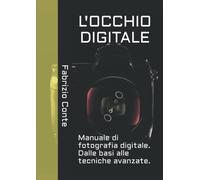 L’OCCHIO DIGITALE: Manuale di fotografia digitale. Dalle basi alle tecniche avan