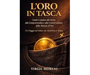 L’ORO IN TASCA: Guida Completa alla Storia, alla Compravendita e alla Conservazione delle Monete d’Oro Un Viaggio nel Valore che Attraversa il Tempo