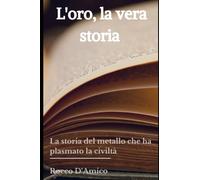 L`oro, la vera storia: La storia del metallo che ha plasmato la civiltà