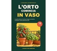 L’ORTO COMINCIA IN VASO: La guida pratica per coltivare ortaggi e aromatiche sul balcone, anche partendo da zero