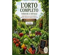 L’Orto Completo Verdure e Ortaggi: Guida pratica alla coltivazione di verdure e ortaggi dal seme alla raccolta