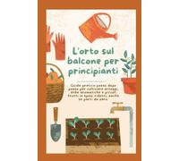 L’orto sul balcone per principianti: Guida pratica passo dopo passo per coltivare ortaggi, erbe aromatiche e piccoli frutti in spazi ridotti, anche se parti da zero.