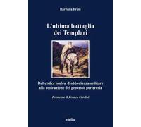 L' ultima battaglia dei Templari. Dal codice ombra d'obbedienza militare alla costruzione del processo per eresia