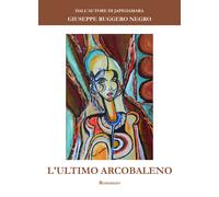 L’ultimo arcobaleno di Giuseppe Ruggero Negro, 2021, Youcanprint