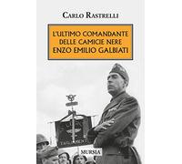 L’ultimo comandante delle Camicie Nere. Enzo Emilio Galbiati