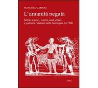 L' umanità negata. Schiavi mori, turchi, neri, ebrei e padroni cristiani nella Sardegna del '500