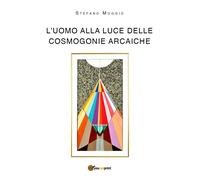L’uomo alla luce delle cosmogonie arcaiche di Stefano Moggio, 2018, Youcanprin