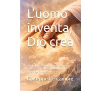 L’uomo inventa, Dio crea: Sull’opera umana e sul mistero del Creatore Tecnica, intelligenza e limite dell’uomo davanti alla potenza infinita di Dio