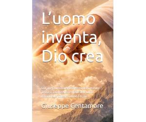 L’uomo inventa, Dio crea: Sull’opera umana e sul mistero del Creatore Tecnica, intelligenza e limite dell’uomo davanti alla potenza infinita di Dio