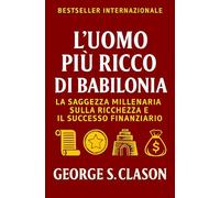 L’Uomo Più Ricco Di Babilonia: La Saggezza Millenaria Sulla Ricchezza E Il Successo Finanziario