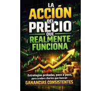 La Acción del Precio que Realmente Funciona - Estrategias probadas, paso a paso, para traders diarios que buscan ganancias consistentes