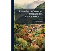 La AmÃ(c)rica Central. Su histÃ3ria, geografÃ-a, etc.