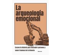La arqueología emocional: Excava tu historia para descubrir patrones y sanar traumas de la infancia