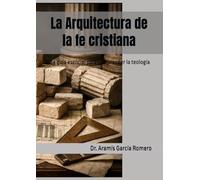 La Arquitectura de la fe cristiana: Una guía esencial para comprender la teología