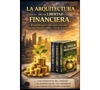 LA ARQUITECTURA DE LA LIBERTAD FINANCIERA: El método paso a paso para construir una base financiera sólida y vivir de tus inversiones