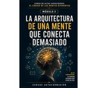LA ARQUITECTURA DE UNA MENTE QUE CONECTA DEMASIADO: CURSO DE ALTAS CAPACIDADES: EL CÓDIGO DE LAS MENTES DIFERENTES (MÓDULO 2)