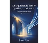 La Arquitectura del Ser y el hogar del alma: Construye y diseña tu interior, el hogar más hermoso