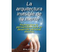 La arquitectura invisible de tu mente: Reprograma tu pensamiento para un desarrollo personal efectivo