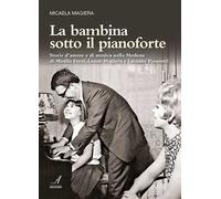 La bambina sotto il pianoforte. Storie d'amore e di musica nella Modena di Mirella Freni, Leone Magiera e Luciano Pavarotti