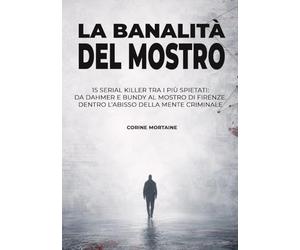 La banalità del mostro: 15 serial killer tra i più spietati: da Dahmer e Bundy al Mostro di Firenze. Dentro l’abisso della mente criminale