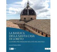 La basilica della Santa Casa di Loreto. La storia per immagini nell'età del digitale. Ediz. illustrata