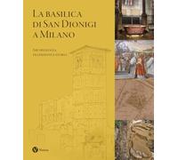 La Basilica di San Dionigi a Milano. Archeologia, tradizione, storia