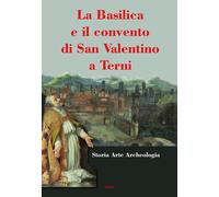 La basilica e il convento di San Valentino a Terni. Storia Arte Architettura