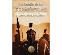 La batalla de las Termópilas.: La verdadera historia de Leónidas, los 300 espartanos y la batalla que definió el valor occidental