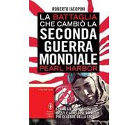 La battaglia che cambiò la seconda guerra mondiale: Pearl Harbor. Strategie, protagonisti, mezzi e armi dell'attacco più celebre della storia