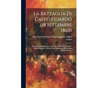 La Battaglia Di Castelfidardo (18 Settembre 1860): Narrazione Documentata, Con Uno Schizzo Ed Un Piano. (dalla Relazione Ufficiale Della Campagna, Di Prossima Pubblicazione)...