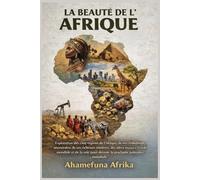 La beauté de l'Afrique: Exploration des cinq régions de l'Afrique, de ses civilisations ancestrales, de ses richesses minières, des idées reçues à ... pour devenir la prochaine puissance mondiale