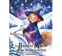 La Befana dei Miracoli e le Sue Favole Incantate - 14 Fiabe Illustrate a Colori per Bambini: Favole Magiche Illustrate con Valori e Fantasia - Storie della Buonanotte dai 3 agli 8 Anni