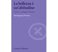 La bellezza è un'abitudine. Come si sviluppa l'estetico - Portera Mariagrazia