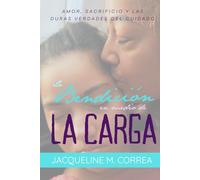 La Bendicion en medio de La Carga: Amor, Sacrifico Y Las Duras Verdades Del Cuidado