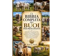LA BIBBIA COMPLETA DEI BUOI PER PRINCIPIANTI: Tutto quello che devi sapere sui buoi: temperamento e comportamento, razze e selezione, esigenze di ... gestione, salute e problemi comuni e semp...