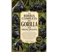 LA BIBBIA COMPLETA DEI GORILLA PER PRINCIPIANTI: Tutto quello che devi sapere sui gorilla: comportamento e struttura sociale, panoramica delle specie, ... e intelligenza, considerazioni su sal...