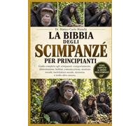 LA BIBBIA DEGLI SCIMPANZÉ PER PRINCIPIANTI: Guida completa agli scimpanzé: comportamento, alimentazione, habitat, comunicazione, struttura sociale, ... sociale, sicurezza e molto altro ancora.
