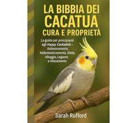 LA BIBBIA DEI CACATUA CURA E PROPRIETÀ: La guida per principianti agli Happy Cockatiels - Addestramento, Addomesticamento, Dieta, Alloggio, Legame e Allevamento